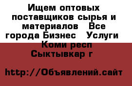 Ищем оптовых поставщиков сырья и материалов - Все города Бизнес » Услуги   . Коми респ.,Сыктывкар г.